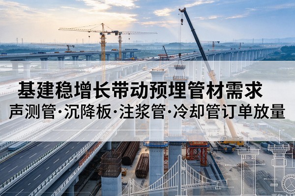 鹿城基建稳增长带动预埋监测管材需求,声测管、沉降板、注浆管订单持续放量